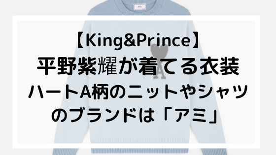 King Prince 平野紫耀が着てる衣装ハートa柄のニットやシャツのブランド アミ 愛用理由も調査 日々の知りたいこと