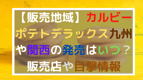 販売地域 カルビーポテトデラックス九州や関西の発売はいつ 販売店や目撃情報まとめ 日々の知りたいこと