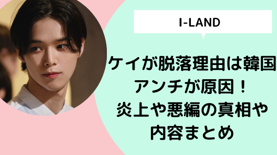 I Land ケイが脱落理由は韓国アンチが原因 炎上や悪編の真相や内容まとめ 日々の知りたいこと