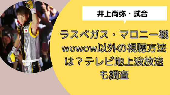 井上尚弥 試合 ラスベガス マロニー戦wowow以外の視聴方法は 見逃しやテレビ地上波放送も調査 日々の知りたいこと