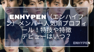 ENHYPEN（エンハイフン）メンバー人気順プロフィール！特技や特徴・デビューはいつ？