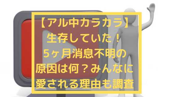 アル中カラカラ 生存していた 5ヶ月消息不明の原因は何 みんなに愛される理由も調査 日々の知りたいこと