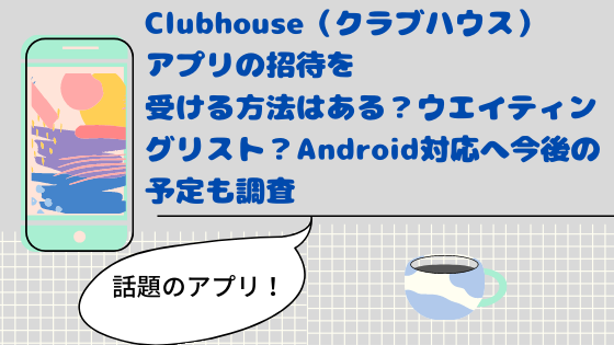 Clubhouse クラブハウス アプリの招待を受ける方法 ウエイティングリストとは Android対応いつ 予定も調査 日々の知りたいこと