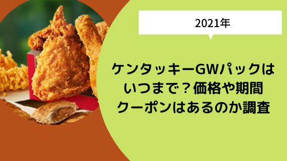 ケンタッキーgwパックはいつまで 価格や期間クーポンはあるのか調査 日々の知りたいこと