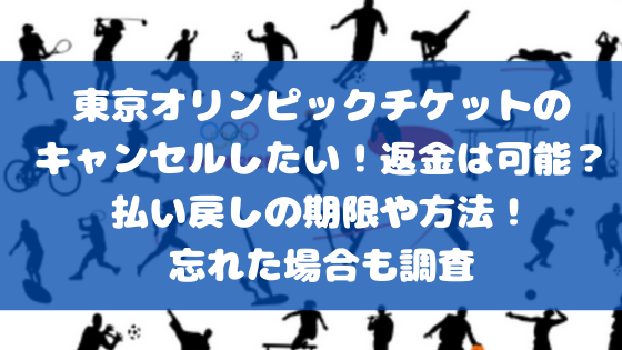 東京オリンピックチケットのキャンセルしたい 返金は可能 払い戻しの期限や方法 忘れた場合も調査 日々の知りたいこと